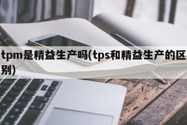 tpm是精益生产吗(tps和精益生产的区别)